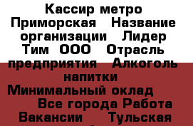 Кассир метро Приморская › Название организации ­ Лидер Тим, ООО › Отрасль предприятия ­ Алкоголь, напитки › Минимальный оклад ­ 24 650 - Все города Работа » Вакансии   . Тульская обл.